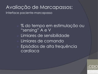 Avaliação de Marcapassos:
Interface paciente-marcapasso



         % do tempo em estimulação ou
          “sensing” A e V
         Limiares de sensibilidade
         Limiares de comando
         Episódios de alta frequência
          cardíaca
 