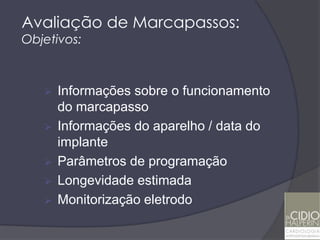Avaliação de Marcapassos:
Objetivos:



      Informações sobre o funcionamento
       do marcapasso
      Informações do aparelho / data do
       implante
      Parâmetros de programação
      Longevidade estimada
      Monitorização eletrodo
 