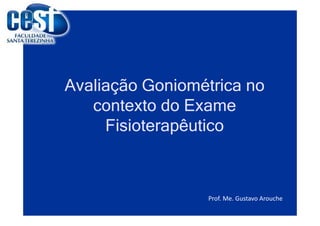 Avaliação Goniométrica no
contexto do Exame
Fisioterapêutico
Prof. Me. Gustavo Arouche
 
