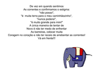 De vez em quando sentimos
As correntes e confirmamos o estigma:
"não posso",
"é  muita terra para o meu caminhãozinho",
"nunca poderei",
"é muito grande para mim!"
A única maneira de tentar de
Novo é não ter medo de enfrentar
As barreiras, colocar muita
Coragem no coração e não ter receio de arrebentar as correntes!
Vá em frente!!!
 