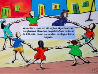 Apreciar e usar em situações significativas
os gêneros literários do patrimônio cultural
da infância, como parlendas, cantigas, trava
línguas
.
 