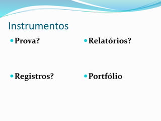 Instrumentos
Prova? Relatórios?
Registros? Portfólio
 