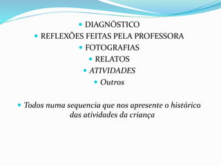  DIAGNÓSTICO
 REFLEXÕES FEITAS PELA PROFESSORA
 FOTOGRAFIAS
 RELATOS
 ATIVIDADES
 Outros
 Todos numa sequencia que nos apresente o histórico
das atividades da criança
 