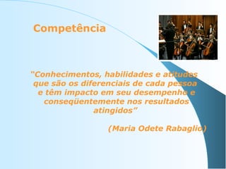 Competência

“Conhecimentos, habilidades e atitudes
que são os diferenciais de cada pessoa
e têm impacto em seu desempenho e
conseqüentemente nos resultados
atingidos”
(Maria Odete Rabaglio)

 