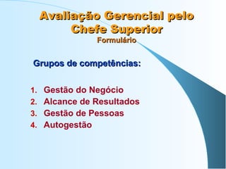 Avaliação Gerencial pelo
Chefe Superior
Formulário

Grupos de competências:
1.
2.
3.
4.

Gestão do Negócio
Alcance de Resultados
Gestão de Pessoas
Autogestão

 