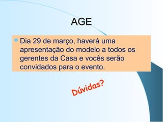 AGE
 Dia

29 de março, haverá uma
apresentação do modelo a todos os
gerentes da Casa e vocês serão
convidados para o evento.

as ?
vid
Dú

 