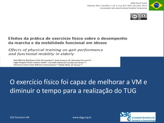 www.sbgg.org.br
102 Parentoni AN
O exercício físico foi capaz de melhorar a VM e
diminuir o tempo para a realização do TUG
 