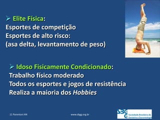 www.sbgg.org.br
 Elite Física:
Esportes de competição
Esportes de alto risco:
(asa delta, levantamento de peso)
 Idoso Fisicamente Condicionado:
Trabalho físico moderado
Todos os esportes e jogos de resistência
Realiza a maioria dos Hobbies
11 Parentoni AN
 