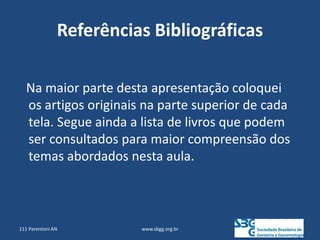 Referências Bibliográficas
www.sbgg.org.br
Na maior parte desta apresentação coloquei
os artigos originais na parte superior de cada
tela. Segue ainda a lista de livros que podem
ser consultados para maior compreensão dos
temas abordados nesta aula.
111 Parentoni AN
 