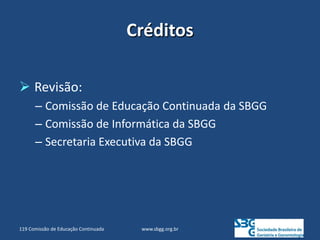 Créditos
 Revisão:
– Comissão de Educação Continuada da SBGG
– Comissão de Informática da SBGG
– Secretaria Executiva da SBGG
www.sbgg.org.br
119 Comissão de Educação Continuada
 