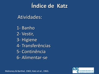 Índice de Katz
Mahoney & Barthel, 1965; Katz et al., 1963.
Atividades:
1- Banho
2- Vestir,
3- Higiene
4- Transferências
5- Continência
6- Alimentar-se
 