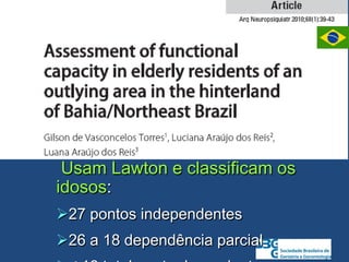 Usam Lawton e classificam os
idosos:
27 pontos independentes
26 a 18 dependência parcial
 