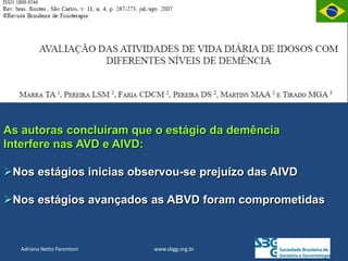 www.sbgg.org.br
Adriana Netto Parentoni
As autoras concluíram que o estágio da demência
Interfere nas AVD e AIVD:
Nos estágios inicias observou-se prejuízo das AIVD
Nos estágios avançados as ABVD foram comprometidas
 