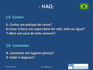 www.sbgg.org.br
C3- Comer
5- Cortar um pedaço de carne?
6-Levar à boca um copo cheio de café, leite ou água?
7-Abrir um saco de leite comum?
C4- Caminhar
8- Caminhar em lugares planos?
9- Subir 5 degraus?
- HAQ-
49 Parentoni AN
 