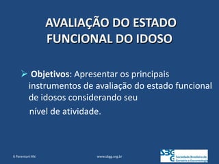  Objetivos: Apresentar os principais
instrumentos de avaliação do estado funcional
de idosos considerando seu
nível de atividade.
www.sbgg.org.br
AVALIAÇÃO DO ESTADO
FUNCIONAL DO IDOSO
6 Parentoni AN
 