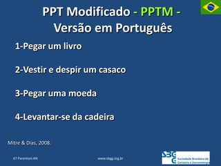 www.sbgg.org.br
PPT Modificado - PPTM -
Versão em Português
1-Pegar um livro
2-Vestir e despir um casaco
3-Pegar uma moeda
4-Levantar-se da cadeira
Mitre & Dias, 2008.
67 Parentoni AN
 