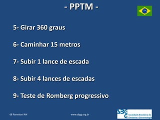 www.sbgg.org.br
5- Girar 360 graus
6- Caminhar 15 metros
7- Subir 1 lance de escada
8- Subir 4 lances de escadas
9- Teste de Romberg progressivo
- PPTM -
68 Parentoni AN
 