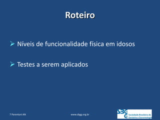 Roteiro
 Níveis de funcionalidade física em idosos
 Testes a serem aplicados
www.sbgg.org.br
7 Parentoni AN
 