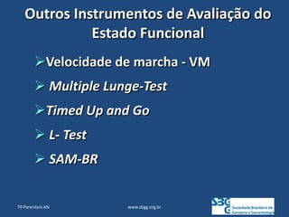 www.sbgg.org.br
Outros Instrumentos de Avaliação do
Estado Funcional
Velocidade de marcha - VM
 Multiple Lunge-Test
Timed Up and Go
 L- Test
 SAM-BR
79 Parentoni AN
 