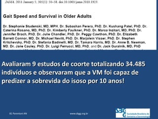 www.sbgg.org.br
Avaliaram 9 estudos de coorte totalizando 34.485
indivíduos e observaram que a VM foi capaz de
predizer a sobrevida do isoso por 10 anos!
81 Parentoni AN
 