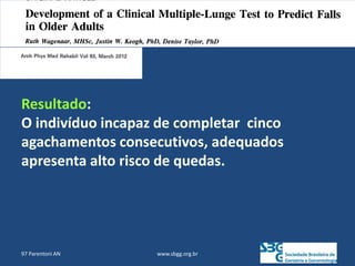 www.sbgg.org.br
97 Parentoni AN
Resultado:
O indivíduo incapaz de completar cinco
agachamentos consecutivos, adequados
apresenta alto risco de quedas.
 
