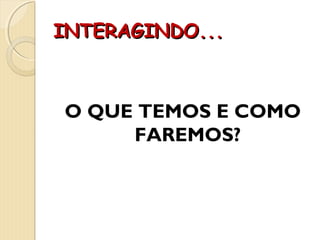 INTERAGINDO...INTERAGINDO...
O QUE TEMOS E COMO
FAREMOS?
 
