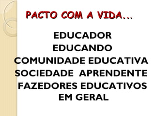 PACTO COM A VIDA..PACTO COM A VIDA....
EDUCADOR
EDUCANDO
COMUNIDADE EDUCATIVA
SOCIEDADE APRENDENTE
FAZEDORES EDUCATIVOS
EM GERAL
 
