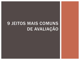 9 JEITOS MAIS COMUNS
DE AVALIAÇÃO
 