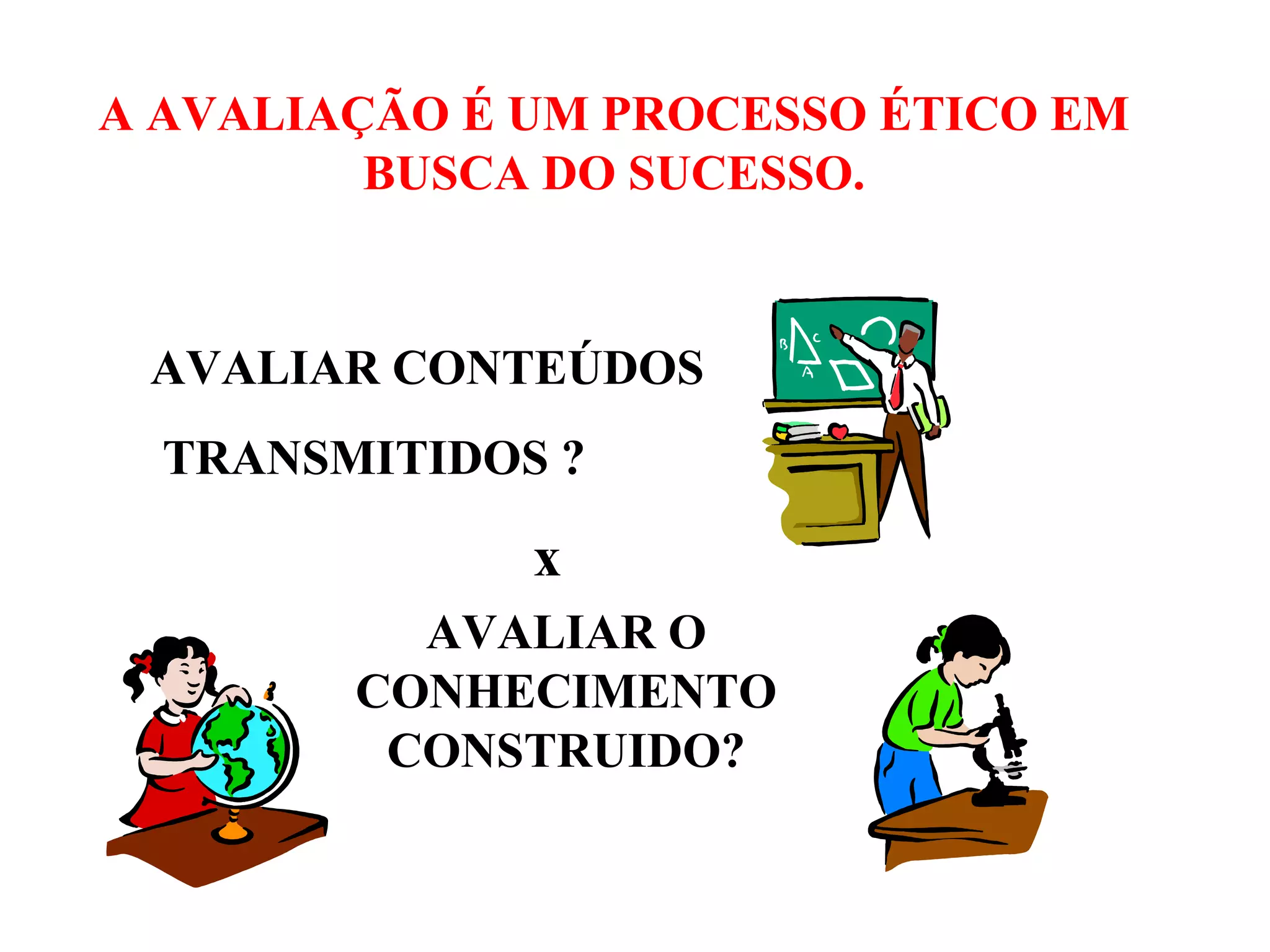 A AVALIAÇÃO É UM PROCESSO ÉTICO EM BUSCA DO SUCESSO. AVALIAR CONTEÚDOS TRANSMITIDOS ? x AVALIAR O CONHECIMENTO CONSTRUIDO? 