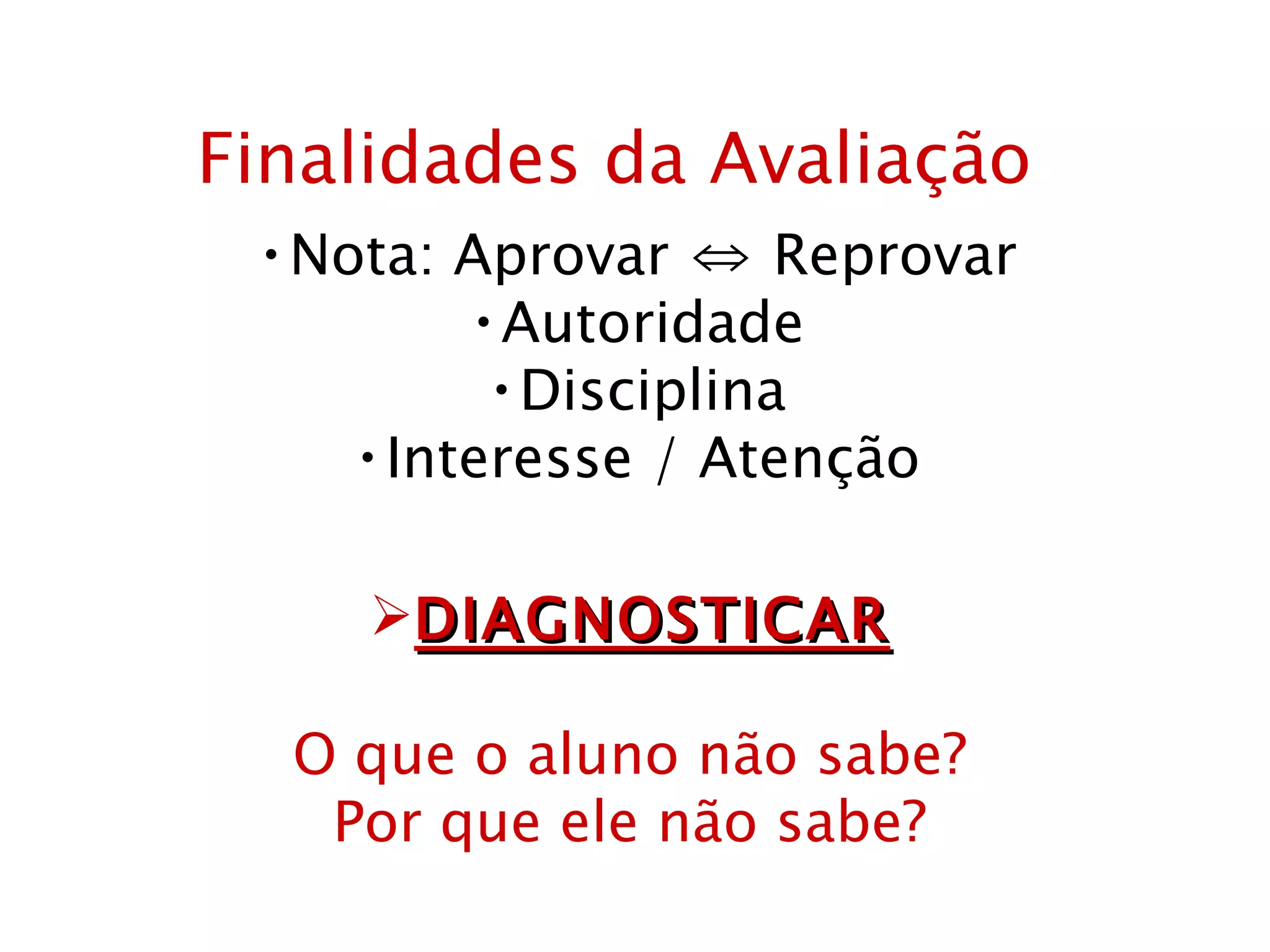 Finalidades da Avaliação Nota: Aprovar ⇔ Reprovar Autoridade Disciplina Interesse / Atenção DIAGNOSTICAR O que o aluno não sabe? Por que ele não sabe? 