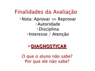 Finalidades da Avaliação Nota: Aprovar ⇔ Reprovar Autoridade Disciplina Interesse / Atenção DIAGNOSTICAR O que o aluno não sabe? Por que ele não sabe? 