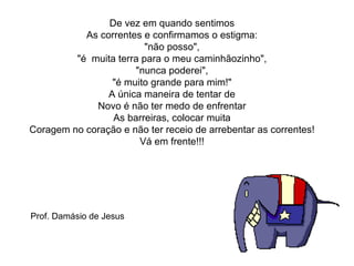 De vez em quando sentimos As correntes e confirmamos o estigma: "não posso", "é  muita terra para o meu caminhãozinho", "nunca poderei", "é muito grande para mim!" A única maneira de tentar de Novo é não ter medo de enfrentar As barreiras, colocar muita Coragem no coração e não ter receio de arrebentar as correntes! Vá em frente!!! Prof. Damásio de Jesus 