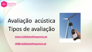 Avaliação acústica
Tipos de avaliação
www.ruidobaixafrequencia.pt
rbf@ruidobaixafrequencia.pt
 