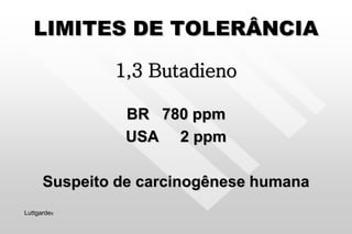 LIMITES DE TOLERÂNCIA
1,3 Butadieno
BR 780 ppm
USA 2 ppm
Suspeito de carcinogênese humana
Luttgardes
 