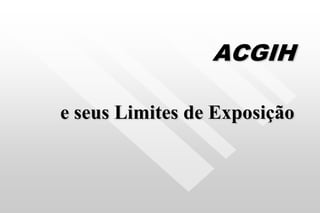 ACGIH
e seus Limites de Exposição
 