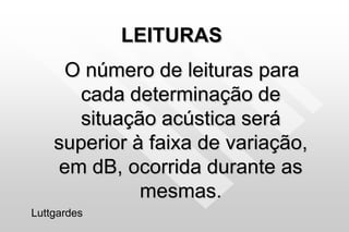 LEITURAS
O número de leituras para
cada determinação de
situação acústica será
superior à faixa de variação,
em dB, ocorrida durante as
mesmas.
Luttgardes
 