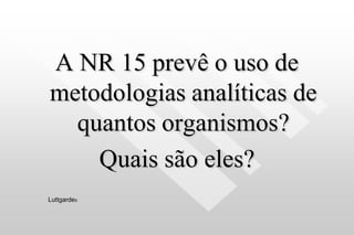 A NR 15 prevê o uso de
metodologias analíticas de
quantos organismos?
Quais são eles?
Luttgardes
 
