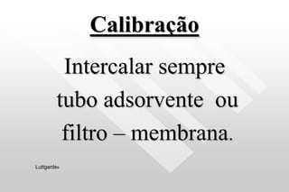 Calibração
Intercalar sempre
tubo adsorvente ou
filtro – membrana.
Luttgardes
 