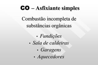 CO – Asfixiante simples
Combustão incompleta de
substâncias orgânicas
• Fundições
• Sala de caldeiras
• Garagens
• Aquecedores
 