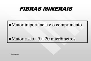 FIBRAS MINERAIS
Maior importância é o comprimento
Maior risco : 5 a 20 micrômetros.
Luttgardes
 