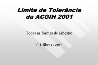 Limite de Tolerância
da ACGIH 2001
Todas as formas de asbesto:
0,1 fibras / cm3
 