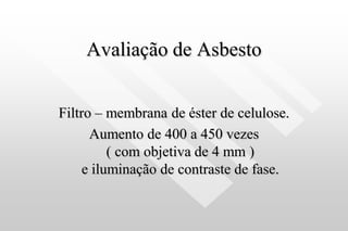 Avaliação de Asbesto
Filtro – membrana de éster de celulose.
Aumento de 400 a 450 vezes
( com objetiva de 4 mm )
e iluminação de contraste de fase.
 