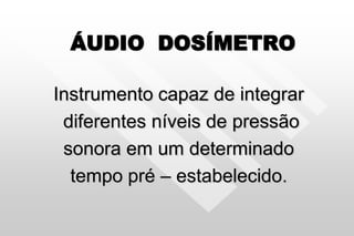 ÁUDIO DOSÍMETRO
Instrumento capaz de integrar
diferentes níveis de pressão
sonora em um determinado
tempo pré – estabelecido.
 