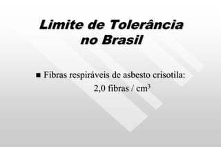 Limite de Tolerância
no Brasil
 Fibras respiráveis de asbesto crisotila:
2,0 fibras / cm3
 