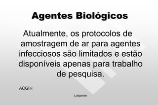 Agentes Biológicos
Atualmente, os protocolos de
amostragem de ar para agentes
infecciosos são limitados e estão
disponíveis apenas para trabalho
de pesquisa.
ACGIH
Luttgardes
 