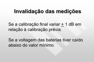 Invalidação das medições
Se a calibração final variar + 1 dB em
relação à calibração prévia.
Se a voltagem das baterias tiver caído
abaixo do valor mínimo.
 