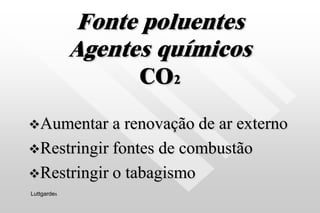 Fonte poluentes
Agentes químicos
CO2
Aumentar a renovação de ar externo
Restringir fontes de combustão
Restringir o tabagismo
Luttgardes
 