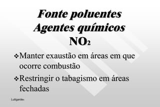 Fonte poluentes
Agentes químicos
NO2
Manter exaustão em áreas em que
ocorre combustão
Restringir o tabagismo em áreas
fechadas
Luttgardes
 