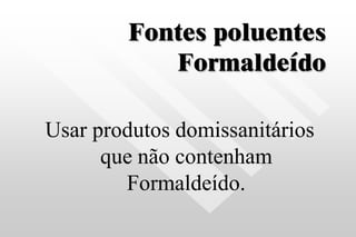 Fontes poluentes
Formaldeído
Usar produtos domissanitários
que não contenham
Formaldeído.
 