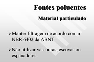 Fontes poluentes
Material particulado
Manter filtragem de acordo com a
NBR 6402 da ABNT
Não utilizar vassouras, escovas ou
espanadores.
 